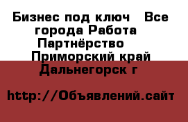 Бизнес под ключ - Все города Работа » Партнёрство   . Приморский край,Дальнегорск г.